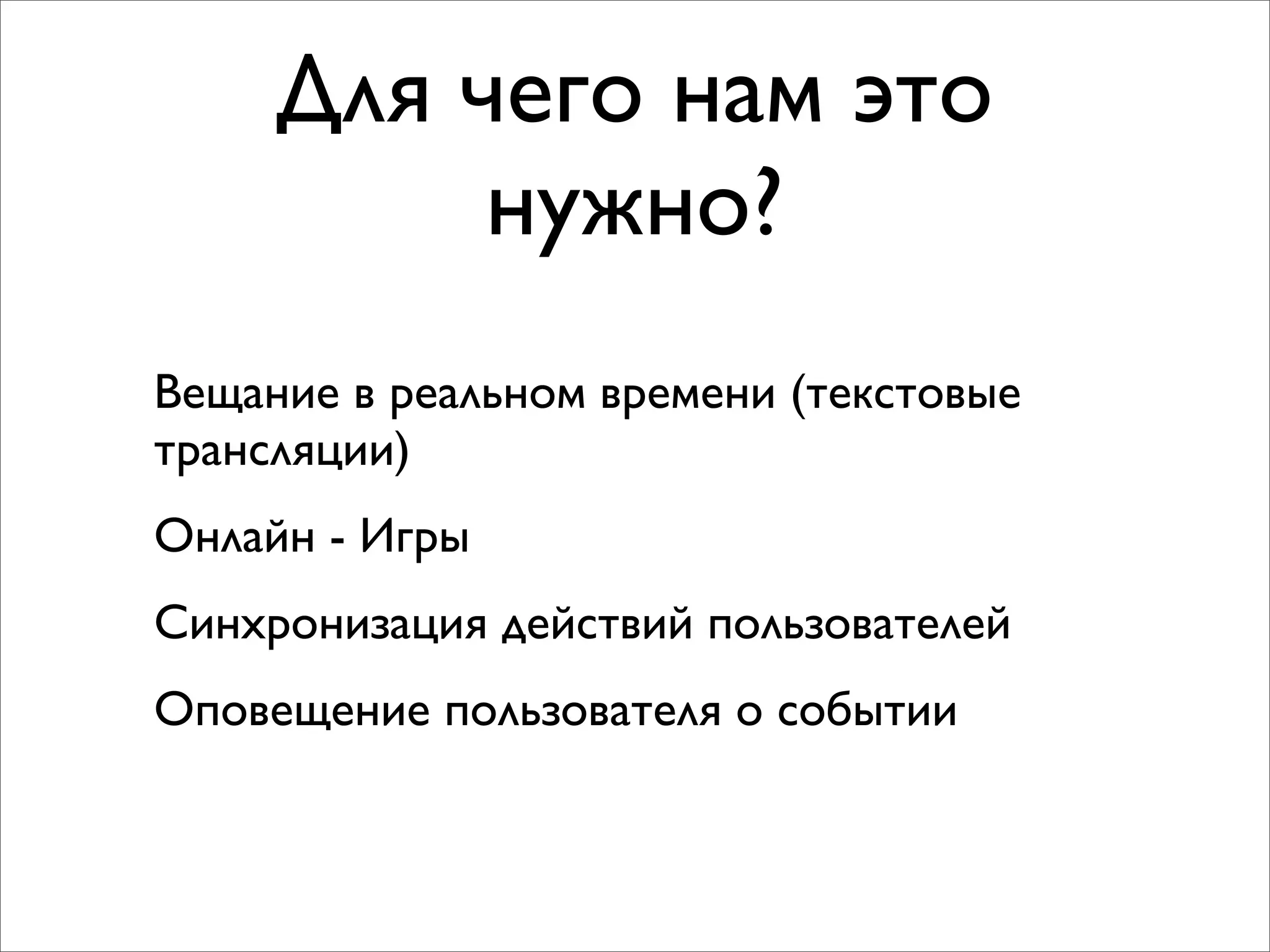 Для чего нам это
          нужно?
Вещание в реальном времени (текстовые
трансляции)
Онлайн - Игры
Синхронизация действий пользователей
Оповещение пользователя о событии
 