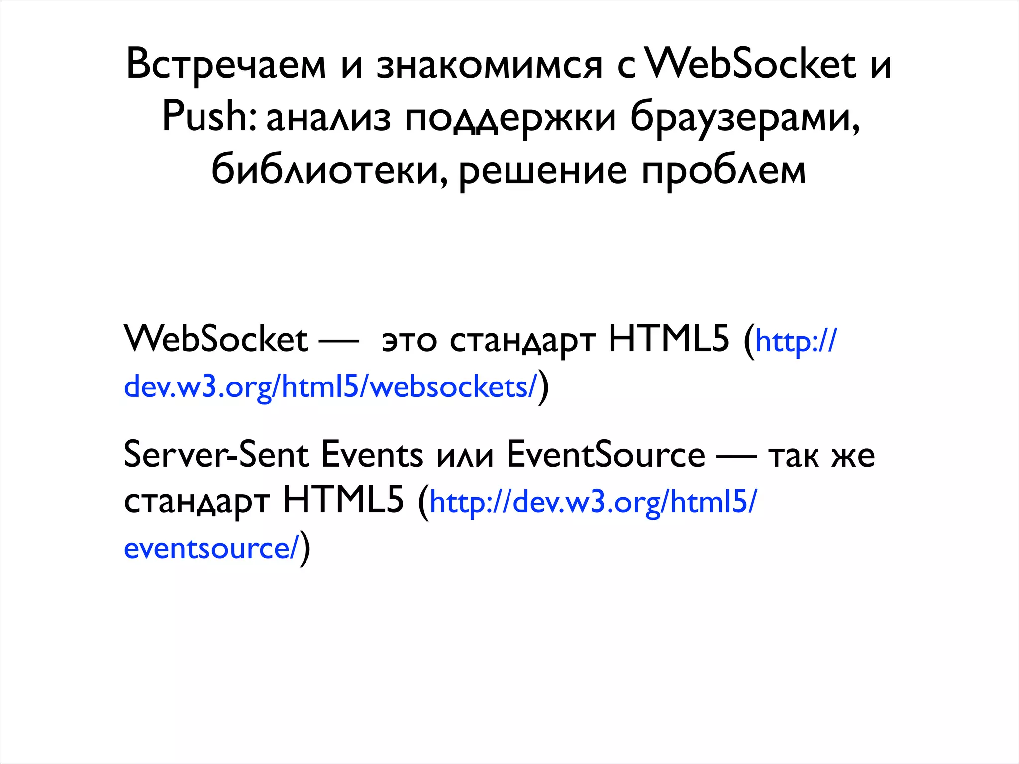 Встречаем и знакомимся с WebSocket и
  Push: анализ поддержки браузерами,
    библиотеки, решение проблем


WebSocket — это стандарт HTML5 (http://
dev.w3.org/html5/websockets/)

Server-Sent Events или EventSource — так же
стандарт HTML5 (http://dev.w3.org/html5/
eventsource/)
 