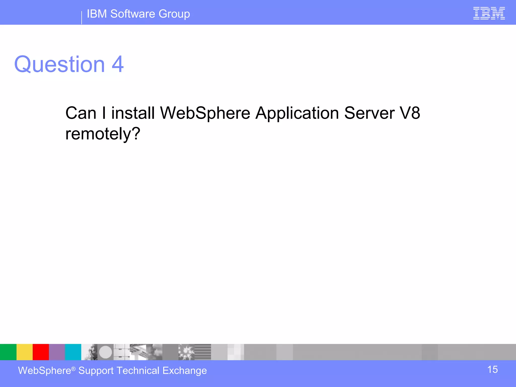 IBM Software Group



Question 4

         Can I install WebSphere Application Server V8
         remotely?




WebSphere® Support Technical Exchange                    15
 