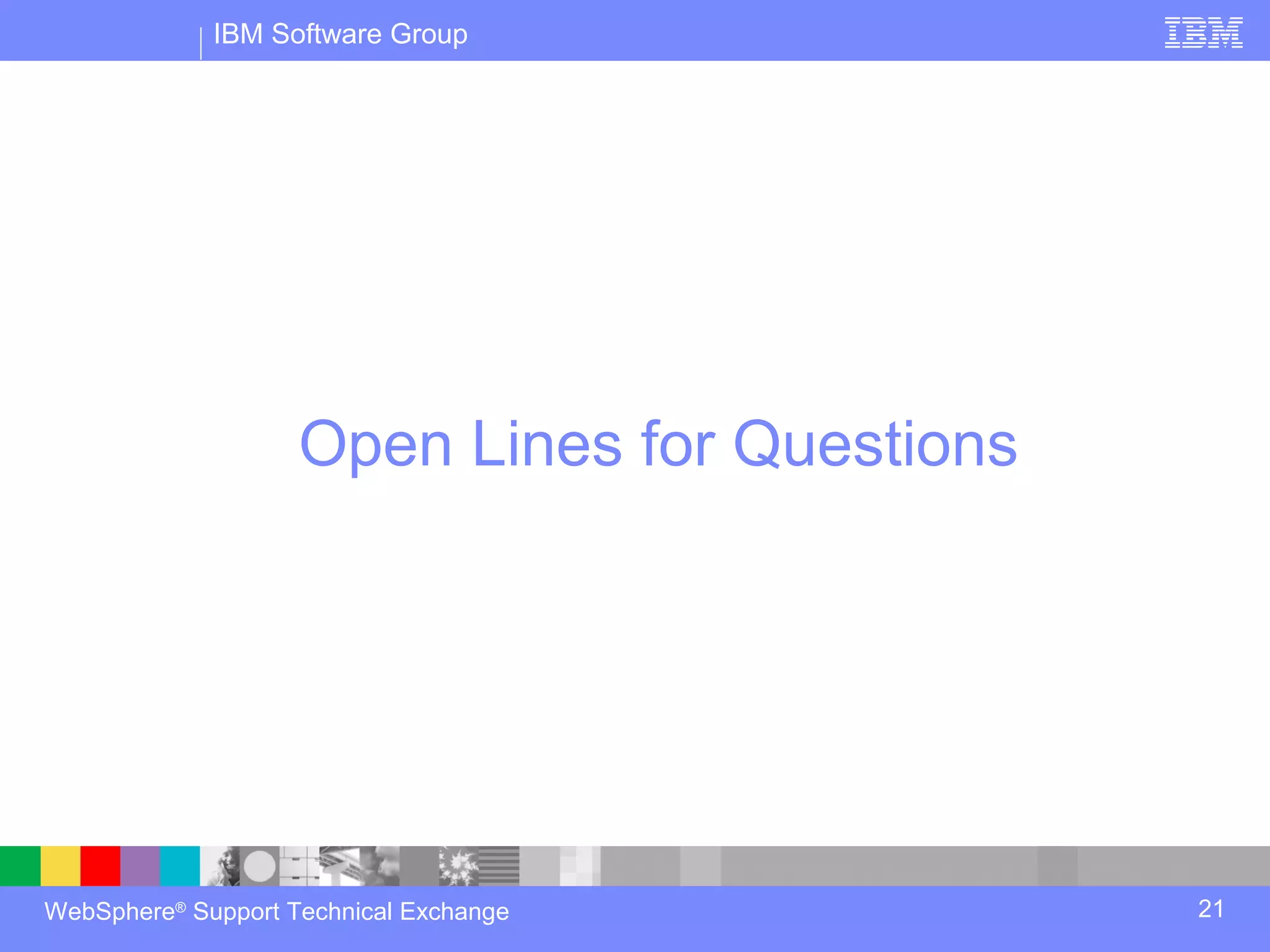 IBM Software Group




                    Open Lines for Questions




WebSphere® Support Technical Exchange          21
 