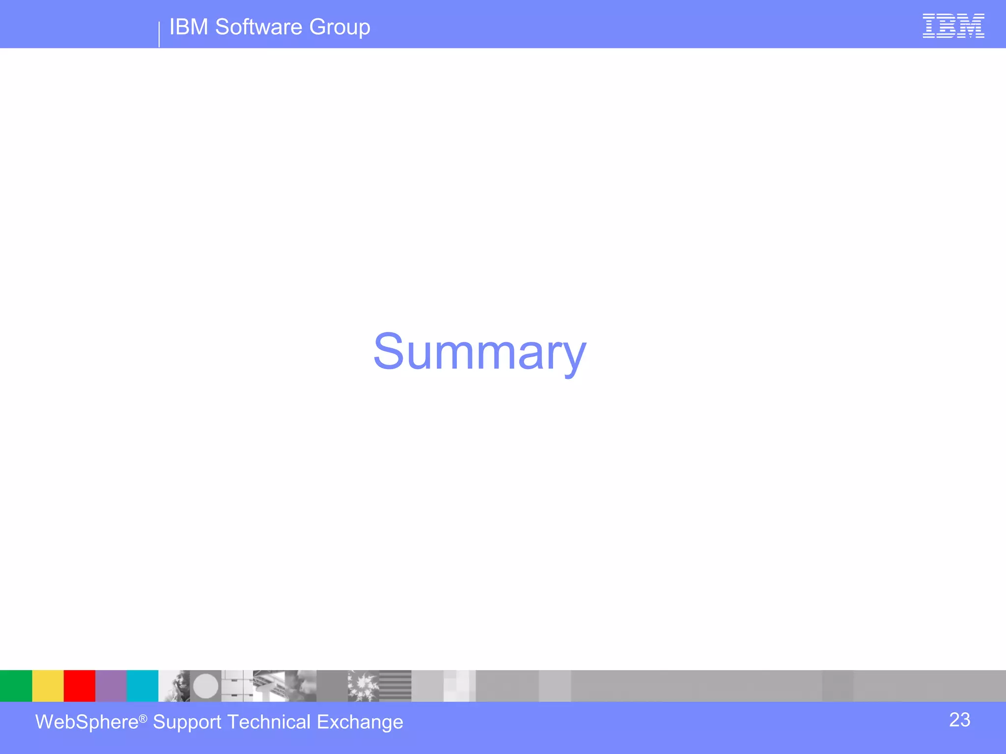 IBM Software Group




                                  Summary




WebSphere® Support Technical Exchange       23
 