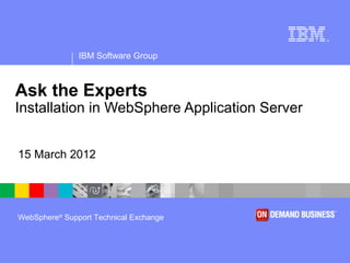 ®




               IBM Software Group



Ask the Experts
Installation in WebSphere Application Server


15 March 2012




WebSphere® Support Technical Exchange
 