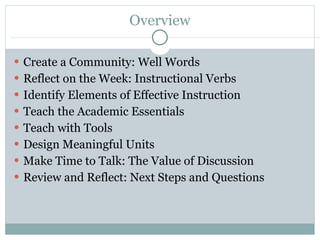 Overview Create a Community: Well Words Reflect on the Week: Instructional Verbs Identify Elements of Effective Instruction Teach the Academic Essentials Teach with Tools Design Meaningful Units  Make Time to Talk: The Value of Discussion Review and Reflect: Next Steps and Questions  
