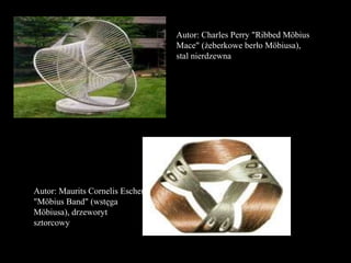 Autor: Charles Perry "Ribbed Möbius
Mace" (żeberkowe berło Möbiusa),
stal nierdzewna
Autor: Maurits Cornelis Escher
"Möbius Band" (wstęga
Möbiusa), drzeworyt
sztorcowy
 