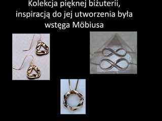 Kolekcja pięknej biżuterii,
inspiracją do jej utworzenia była
wstęga Möbiusa
 