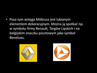 • Poza tym wstęga Möbiusa jest lubianym
elementem dekoracyjnym. Można ją spotkać np.
w symbolu firmy Renault, Targów Lipskich i na
belgijskim znaczku pocztowym jako symbol
Beneluxu.
 