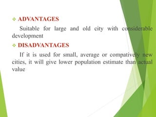  ADVANTAGES
Suitable for large and old city with considerable
development
 DISADVANTAGES
If it is used for small, average or compatively new
cities, it will give lower population estimate than actual
value
 