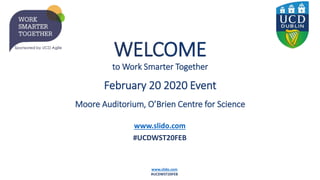 www.slido.com
#UCDWST20FEB
WELCOME
to Work Smarter Together
February 20 2020 Event
Moore Auditorium, O’Brien Centre for Science
www.slido.com
#UCDWST20FEB
 