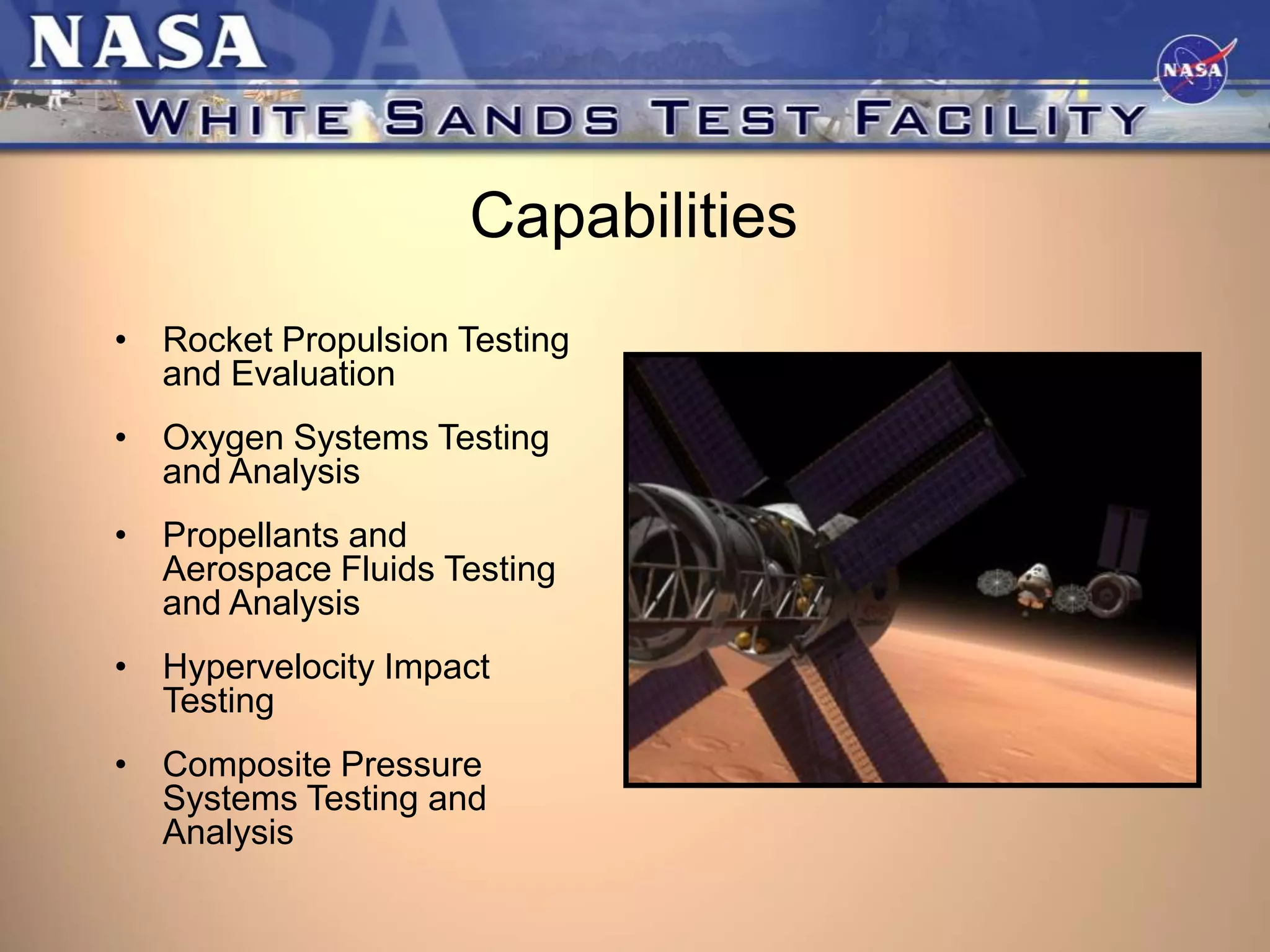 Capabilities
•

Rocket Propulsion Testing
and Evaluation

•

Oxygen Systems Testing
and Analysis

•

Propellants and
Aerospace Fluids Testing
and Analysis

•

Hypervelocity Impact
Testing

•

Composite Pressure
Systems Testing and
Analysis

 