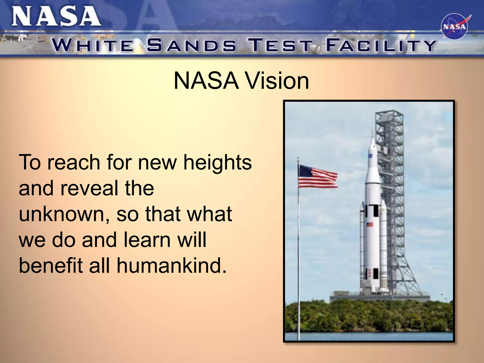 NASA Vision
To reach for new heights
and reveal the
unknown, so that what
we do and learn will
benefit all humankind.

 