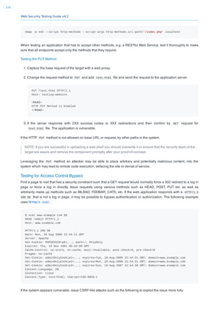 Web Security Testing Guide v4.2
110
nmap -p 443 --script http-methods --script-args http-methods.url-path='/index.php' localhost
When testing an application that has to accept other methods, e.g. a RESTful Web Service, test it thoroughly to make
sure that all endpoints accept only the methods that they require.
Testing the PUT Method
1. Capture the base request of the target with a web proxy.
2. Change the request method to PUT and add test.html ﬁle and send the request to the application server.
PUT /test.html HTTP/1.1
Host: testing-website
<html>
HTTP PUT Method is Enabled
</html>
3. If the server response with 2XX success codes or 3XX redirections and then conﬁrm by GET request for
test.html ﬁle. The application is vulnerable.
If the HTTP PUT method is not allowed on base URL or request, try other paths in the system.
NOTE: If you are successful in uploading a web shell you should overwrite it or ensure that the security team of the
target are aware and remove the component promptly after your proof-of-concept.
Leveraging the PUT method an attacker may be able to place arbitrary and potentially malicious content, into the
system which may lead to remote code execution, defacing the site or denial of service.
Testing for Access Control Bypass
Find a page to visit that has a security constraint such that a GET request would normally force a 302 redirect to a log in
page or force a log in directly. Issue requests using various methods such as HEAD, POST, PUT etc. as well as
arbitrarily made up methods such as BILBAO, FOOBAR, CATS, etc. If the web application responds with a HTTP/1.1
200 OK that is not a log in page, it may be possible to bypass authentication or authorization. The following example
uses Nmap’s ncat .
$ ncat www.example.com 80
HEAD /admin HTTP/1.1
Host: www.example.com
HTTP/1.1 200 OK
Date: Mon, 18 Aug 2008 22:44:11 GMT
Server: Apache
Set-Cookie: PHPSESSID=pKi...; path=/; HttpOnly
Expires: Thu, 19 Nov 1981 08:52:00 GMT
Cache-Control: no-store, no-cache, must-revalidate, post-check=0, pre-check=0
Pragma: no-cache
Set-Cookie: adminOnlyCookie1=...; expires=Tue, 18-Aug-2009 22:44:31 GMT; domain=www.example.com
Set-Cookie: adminOnlyCookie2=...; expires=Mon, 18-Aug-2008 22:54:31 GMT; domain=www.example.com
Set-Cookie: adminOnlyCookie3=...; expires=Sun, 19-Aug-2007 22:44:30 GMT; domain=www.example.com
Content-Language: EN
Connection: close
Content-Type: text/html; charset=ISO-8859-1
If the system appears vulnerable, issue CSRF-like attacks such as the following to exploit the issue more fully:
 