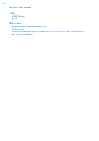 Web Security Testing Guide v4.2
311
Tools
OWASP WebGoat
Commix
References
Penetration Testing for Web Applications (Part Two)
OS Commanding
CWE-78: Improper Neutralization of Special Elements used in an OS Command (‘OS Command Injection’)
ENV33-C. Do not call system()
 