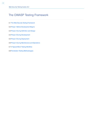 Web Security Testing Guide v4.2
35
The OWASP Testing Framework
3.1 The Web Security Testing Framework
3.2 Phase 1 Before Development Begins
3.3 Phase 2 During Deﬁnition and Design
3.4 Phase 3 During Development
3.5 Phase 4 During Deployment
3.6 Phase 5 During Maintenance and Operations
3.7 A Typical SDLC Testing Workﬂow
3.8 Penetration Testing Methodologies
 