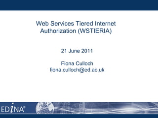 Web Services Tiered Internet Authorization (WSTIERIA) 21 June 2011 Fiona Culloch [email_address] 