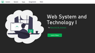 Learn Now
Web System and
Technology I
by Rose Ann M. Inmenzo
Lessons Quizzes Tasks Assignments Rules
 