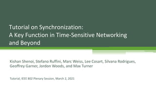 Tutorial on Synchronization:
A Key Function in Time-Sensitive Networking
and Beyond
Kishan Shenoi, Stefano Ruffini, Marc Weiss, Lee Cosart, Silvana Rodrigues,
Geoffrey Garner, Jordon Woods, and Max Turner
Tutorial, IEEE 802 Plenary Session, March 2, 2021
 