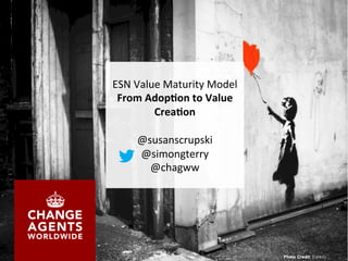 ESN	
  Value	
  Maturity	
  Model	
  
From	
  Adop)on	
  to	
  Value	
  
Crea)on	
  
	
  
@susanscrupski	
  
@simongterry	
  
@chagww	
  
 