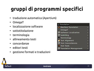 TeTra 3 tuxtrans 23
23
gruppi di programmi specifici
●
traduzione automatica (Apertium)
●
OmegaT
●
localizzazione software...