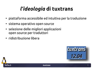 TeTra 3 tuxtrans 3
3
l‘ideologia di tuxtrans
●
piattaforma accessibile ed intuitiva per la traduzione
●
sistema operativo open source
●
selezione delle migliori applicazioni
open source per traduttori
●
ridistribuzione libera
 