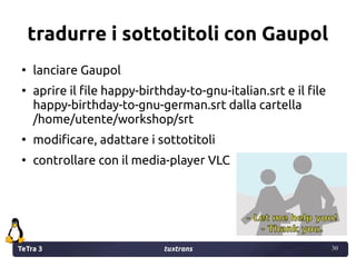 TeTra 3 tuxtrans 30
30
tradurre i sottotitoli con Gaupol
●
lanciare Gaupol
●
aprire il file happy-birthday-to-gnu-italian....