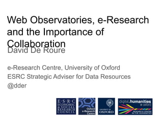 Web Observatories, e-Research
and the Importance of
Collaboration
David De Roure
e-Research Centre, University of Oxford
ESRC Strategic Adviser for Data Resources
@dder
 