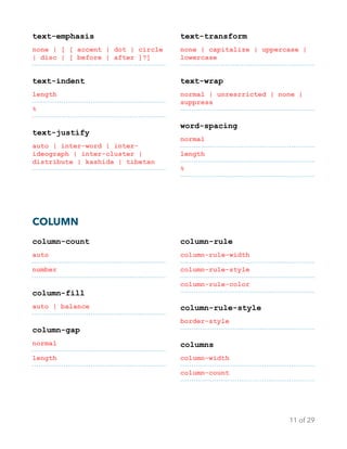 text-emphasis
none | [ [ accent | dot | circle
| disc | [ before | after ]?]
text-indent
length
%
text-justify
auto | inter-word | inter-
ideograph | inter-cluster |
distribute | kashida | tibetan
text-transform
none | capitalize | uppercase |
lowercase
text-wrap
normal | unresrricted | none |
suppress
word-spacing
normal
length
%
COLUMN
column-count
auto
number
column-fill
auto | balance
column-gap
normal
length
column-rule
column-rule-width
column-rule-style
column-rule-color
column-rule-style
border-style
columns
column-width
column-count
of11 29
 
