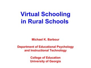 Virtual Schooling
  in Rural Schools

         Michael K. Barbour

Department of Educational Psychology
    and Instructional Technology

        College of Education
        University of Georgia
 