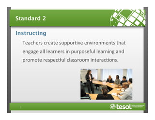 Standard 2
Instructing
Teachers	
  create	
  suppor4ve	
  environments	
  that	
  
engage	
  all	
  learners	
  in	
  purposeful	
  learning	
  and	
  
promote	
  respecVul	
  classroom	
  interac4ons.	
  

 