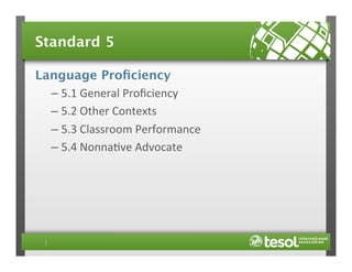 Standard 5
Language Proﬁciency
–  5.1	
  General	
  Proﬁciency	
  
–  5.2	
  Other	
  Contexts	
  
–  5.3	
  Classroom	
  Performance	
  
–  5.4	
  Nonna4ve	
  Advocate	
  

 