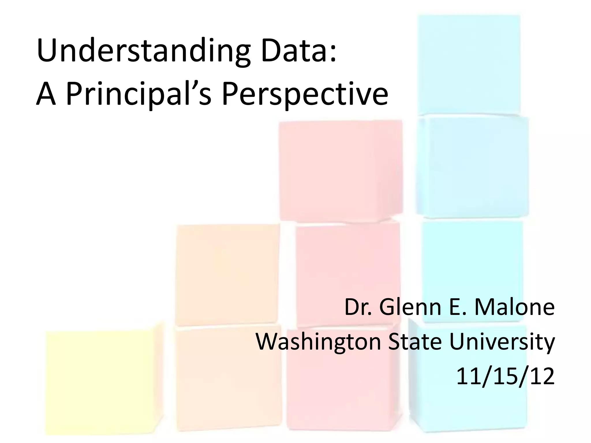 Understanding Data:
A Principal’s Perspective




                      Dr. Glenn E. Malone
               Washington State University
                                 11/15/12
 