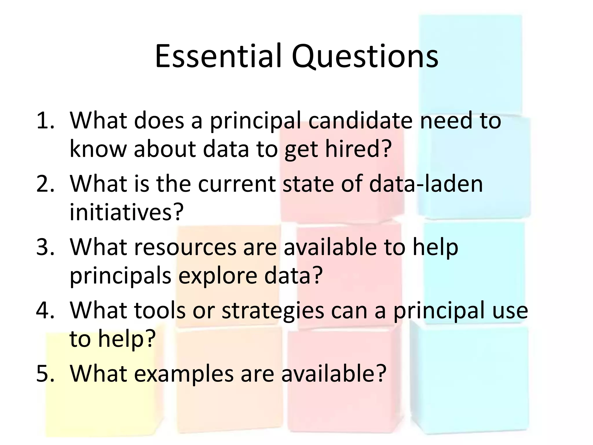 Essential Questions
1. What does a principal candidate need to
   know about data to get hired?
2. What is the current state of data-laden
   initiatives?
3. What resources are available to help
   principals explore data?
4. What tools or strategies can a principal use
   to help?
5. What examples are available?
 
