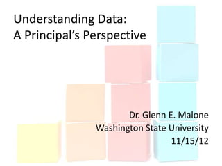 Understanding Data:
A Principal’s Perspective




                      Dr. Glenn E. Malone
               Washington State University
                                 11/15/12
 