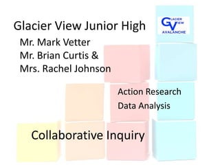 Glacier View Junior High
 Mr. Mark Vetter
 Mr. Brian Curtis &
 Mrs. Rachel Johnson

                       Action Research
                       Data Analysis


   Collaborative Inquiry
 