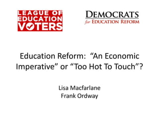 Education Reform: “An Economic
Imperative” or “Too Hot To Touch”?

           Lisa Macfarlane
            Frank Ordway
 