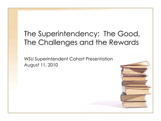 The Superintendency:  The Good, The Challenges and the Rewards WSU Superintendent Cohort Presentation  August 11, 2010 