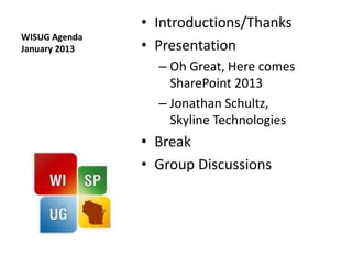 • Introductions/Thanks
WISUG Agenda
January 2013   • Presentation
                 – Oh Great, Here comes
                   SharePoint 2013
                 – Jonathan Schultz,
                   Skyline Technologies
               • Break
               • Group Discussions
 
