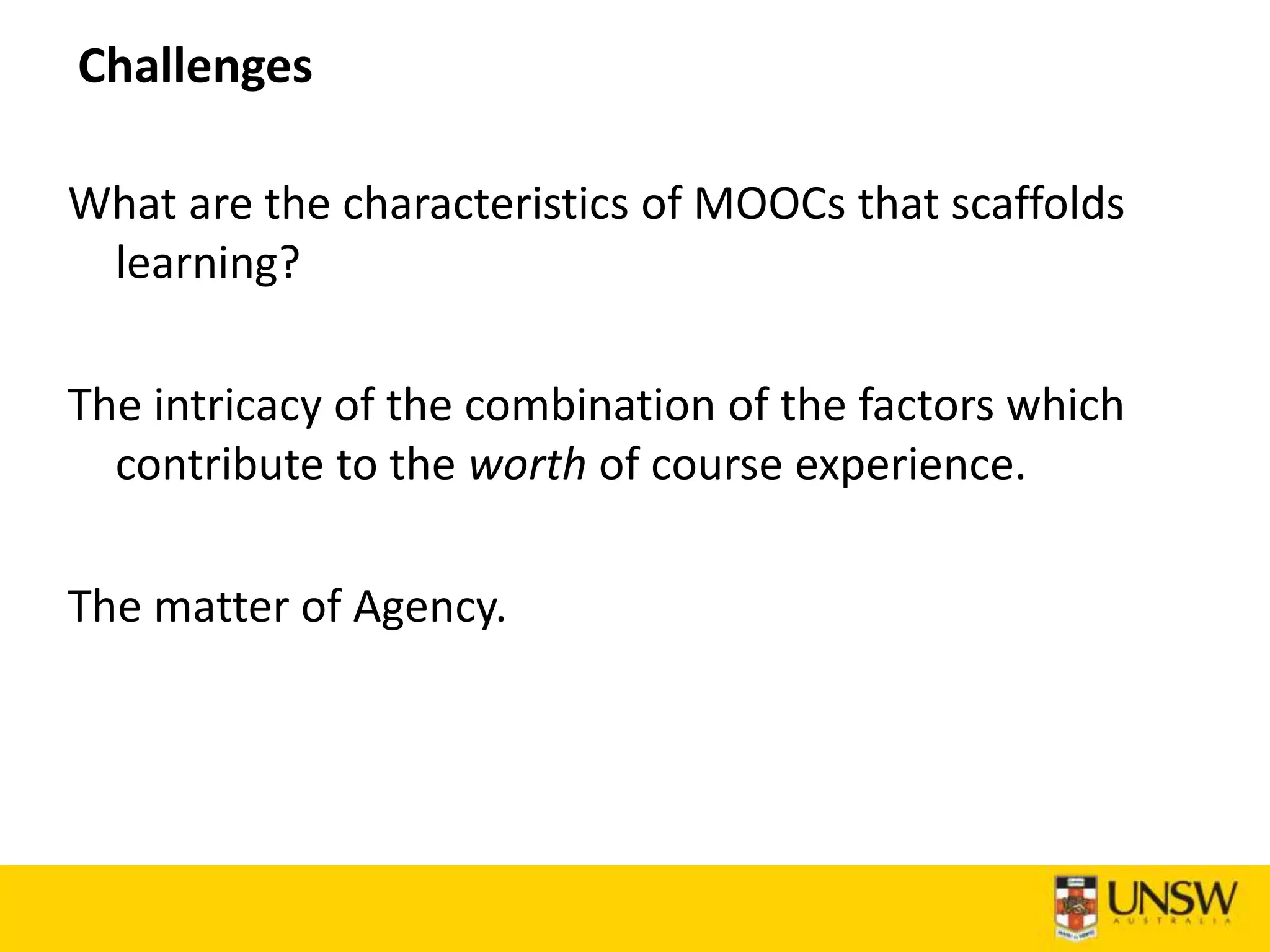 Challenges
What are the characteristics of MOOCs that scaffolds
learning?
The intricacy of the combination of the factors which
contribute to the worth of course experience.
The matter of Agency.
 
