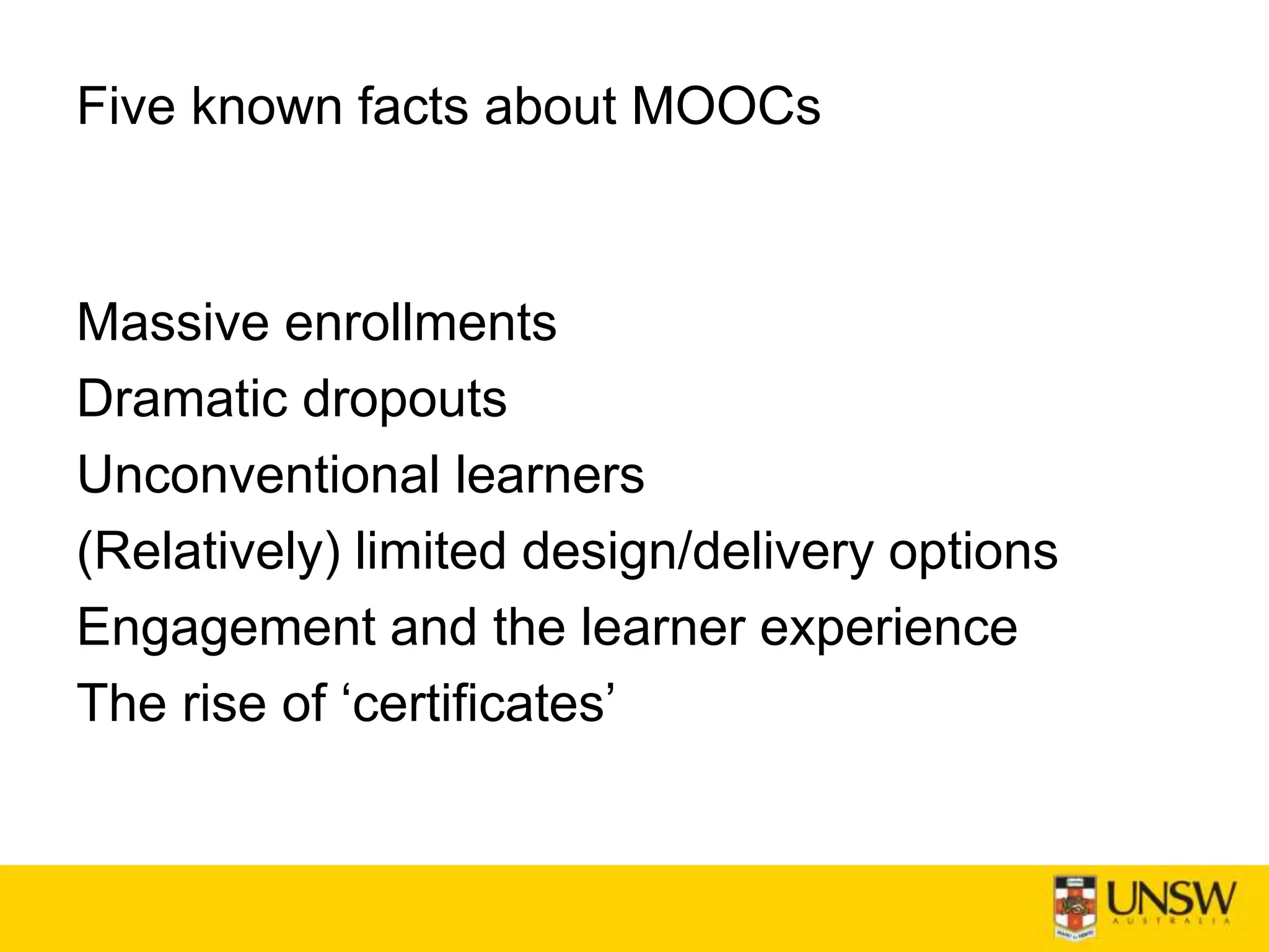 Five known facts about MOOCs
Massive enrollments
Dramatic dropouts
Unconventional learners
(Relatively) limited design/delivery options
Engagement and the learner experience
The rise of ‘certificates’
 