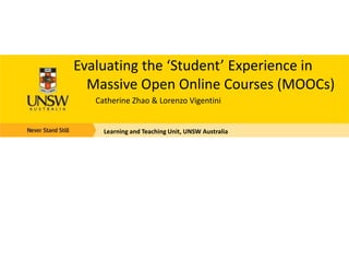 Evaluating the ‘Student’ Experience in
Massive Open Online Courses (MOOCs)
Catherine Zhao & Lorenzo Vigentini
Learning and Teaching Unit, UNSW Australia
 