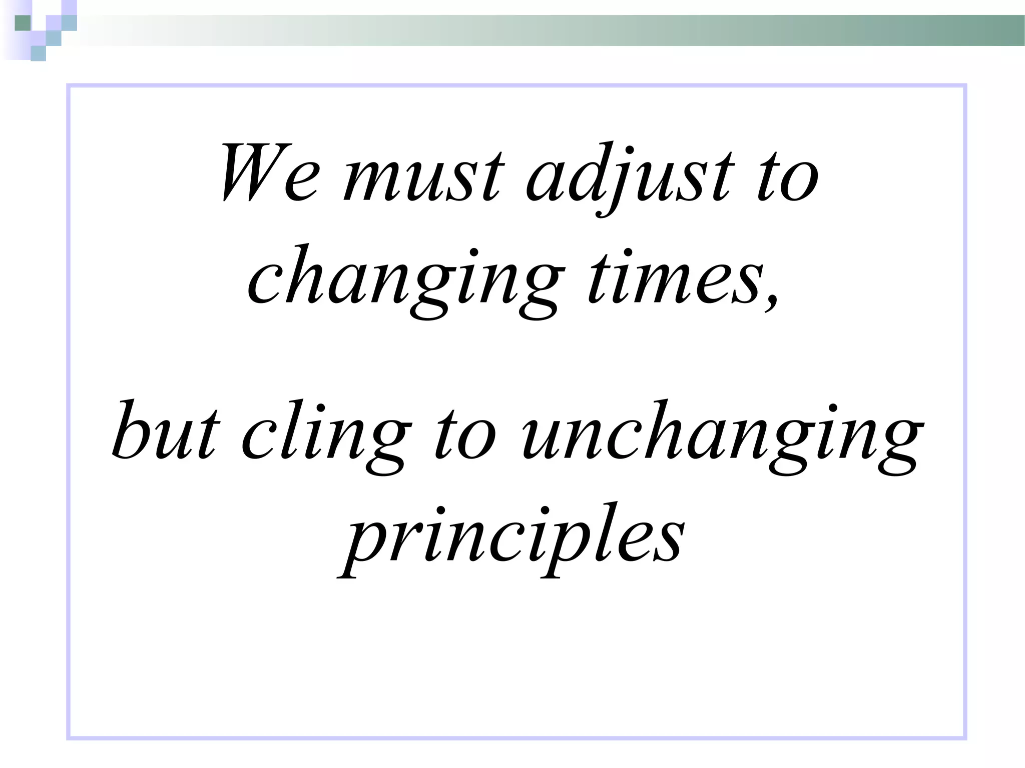 We must adjust to
changing times,
but cling to unchanging
principles
 