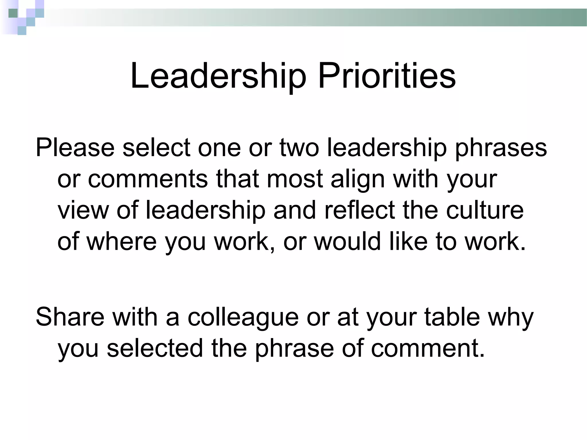 Leadership Priorities
Please select one or two leadership phrases
or comments that most align with your
view of leadership and reflect the culture
of where you work, or would like to work.
Share with a colleague or at your table why
you selected the phrase of comment.
 