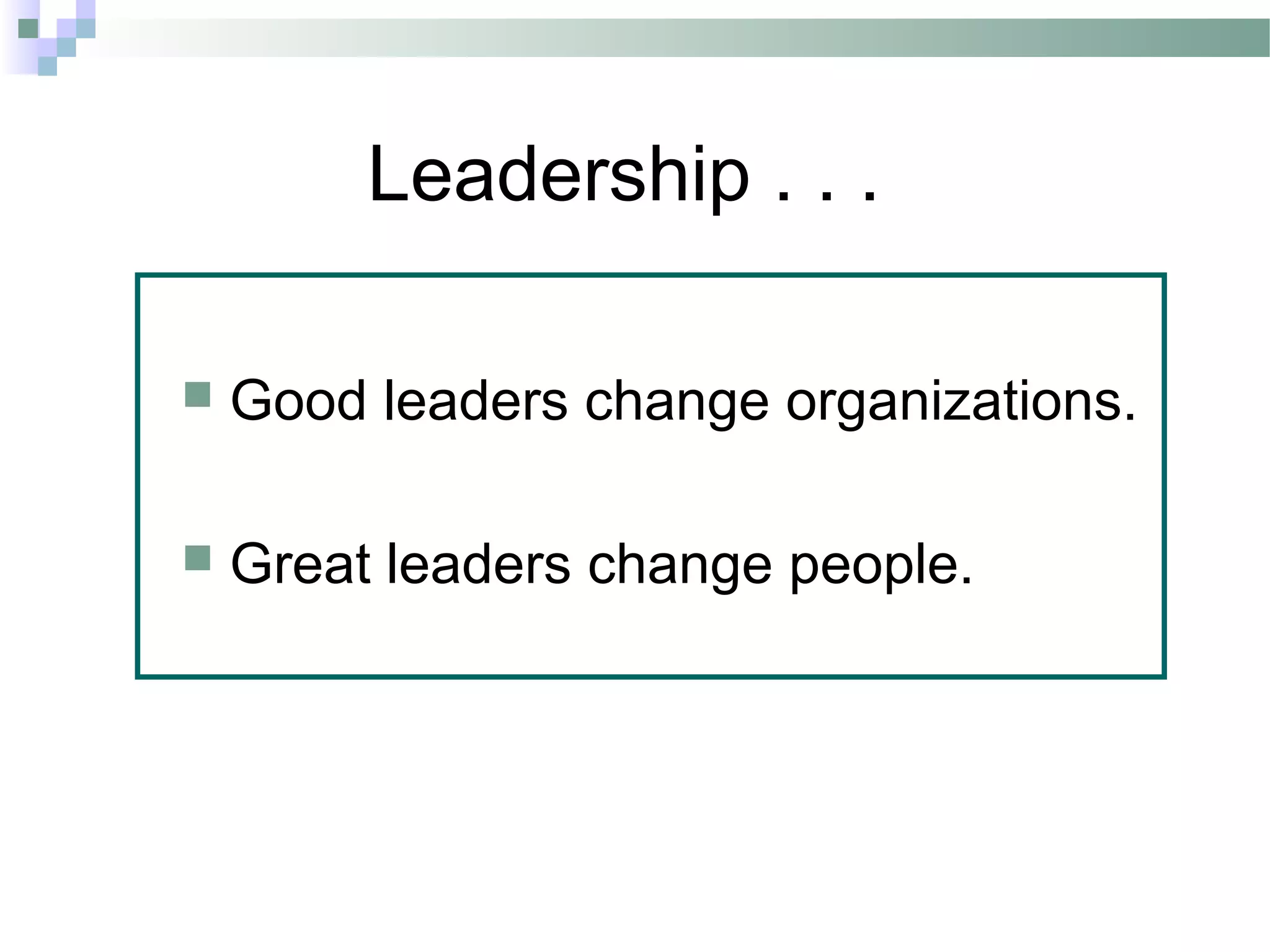 Leadership . . .
 Good leaders change organizations.
 Great leaders change people.
 