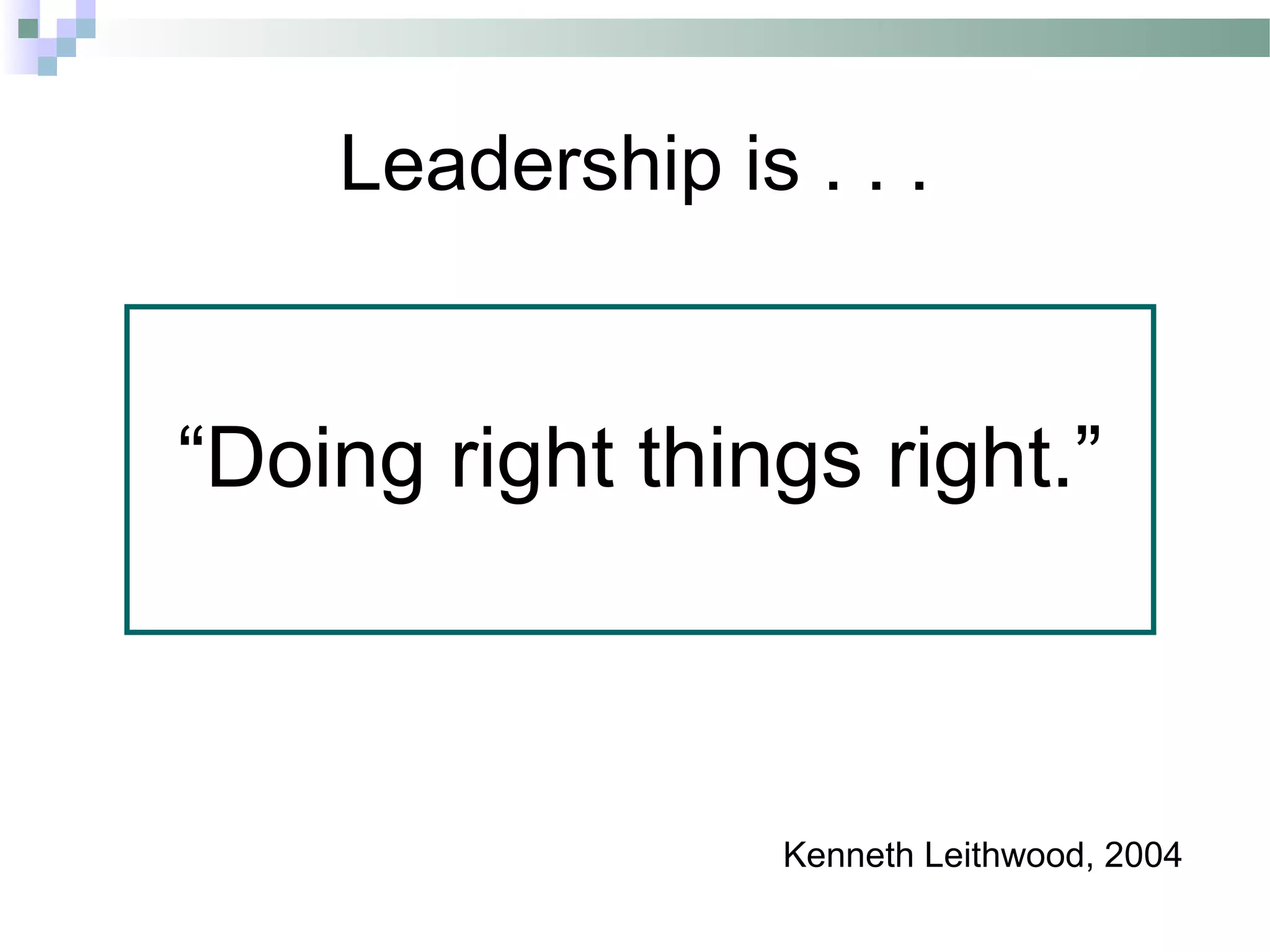 Leadership is . . .
“Doing right things right.”
Kenneth Leithwood, 2004
 