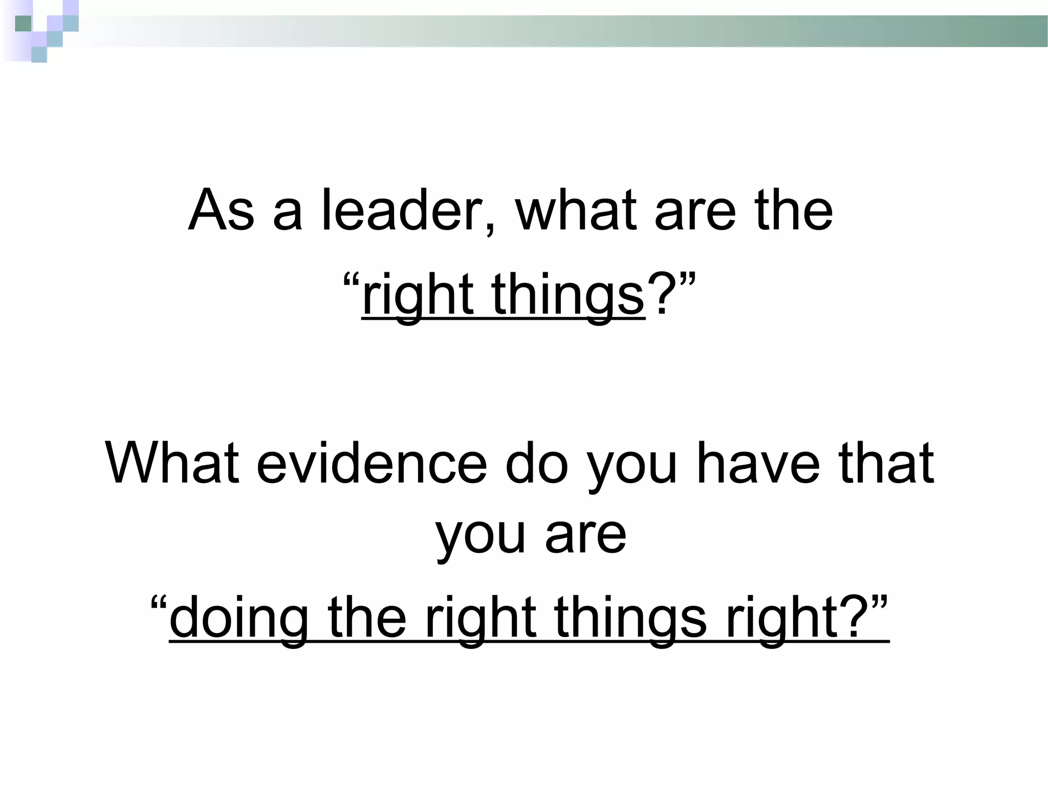 As a leader, what are the
“right things?”
What evidence do you have that
you are
“doing the right things right?”
 