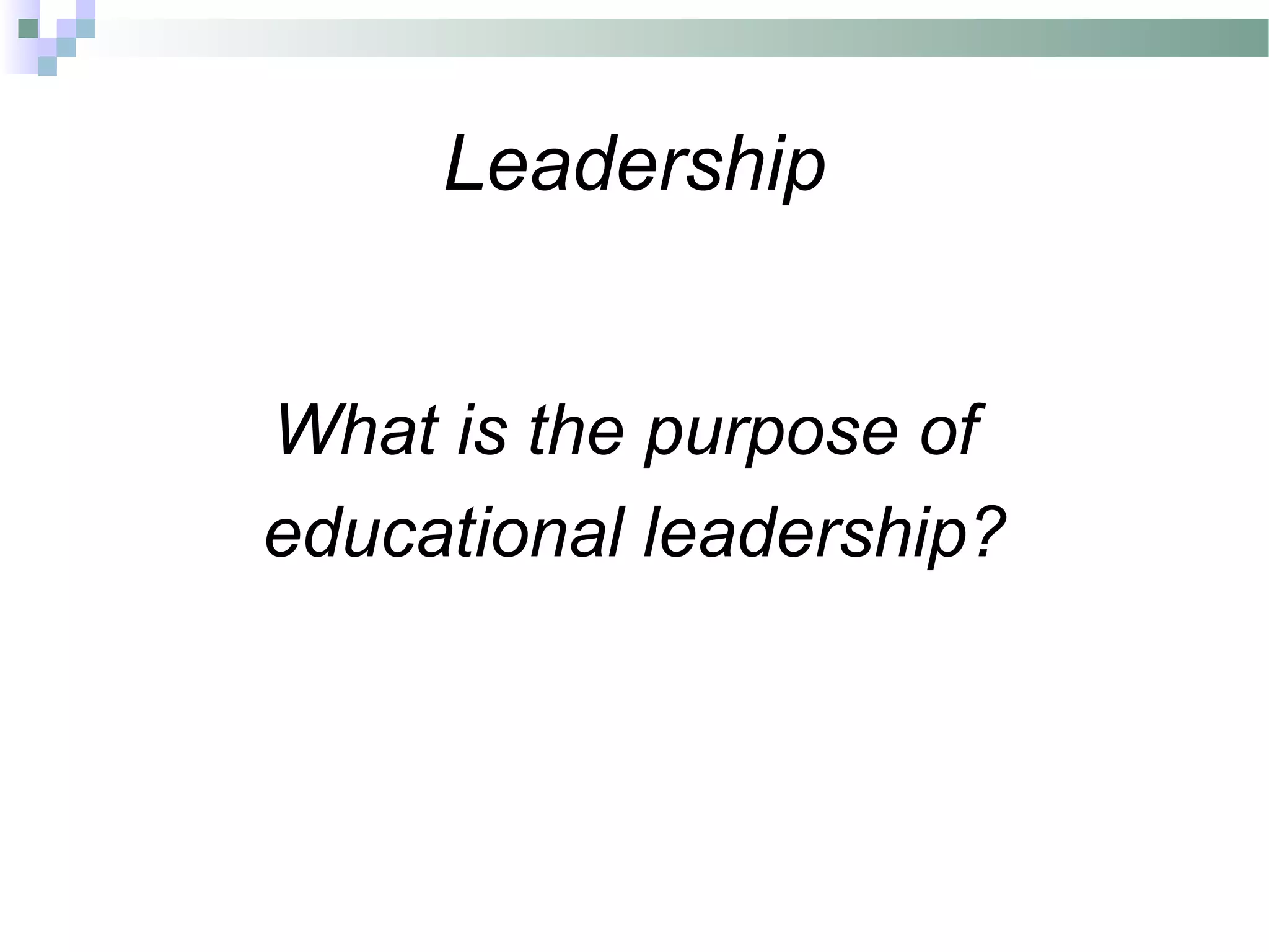 Leadership
What is the purpose of
educational leadership?
 