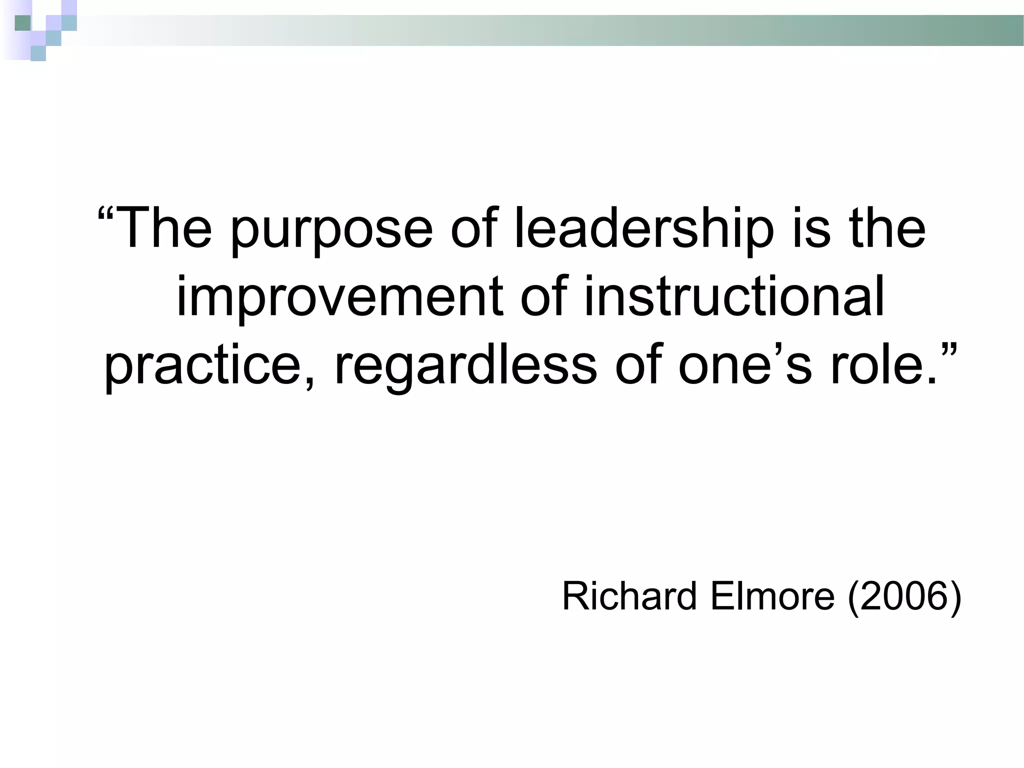 “The purpose of leadership is the
improvement of instructional
practice, regardless of one’s role.”
Richard Elmore (2006)
 