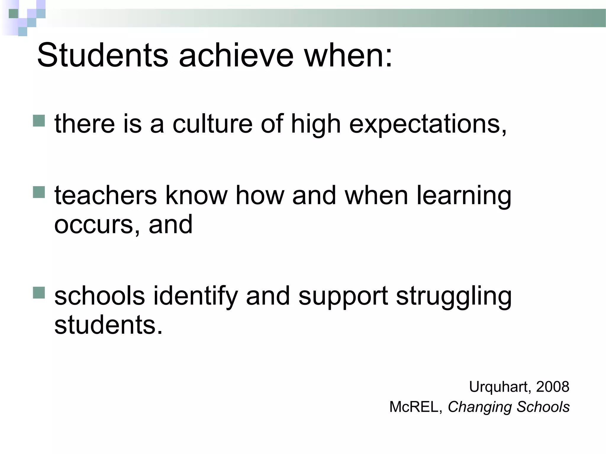 Students achieve when:
 there is a culture of high expectations,
 teachers know how and when learning
occurs, and
 schools identify and support struggling
students.
Urquhart, 2008
McREL, Changing Schools
 