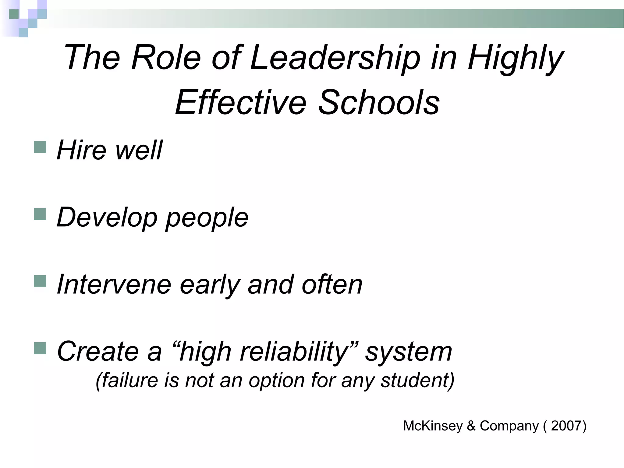 The Role of Leadership in Highly
Effective Schools
 Hire well
 Develop people
 Intervene early and often
 Create a “high reliability” system
(failure is not an option for any student)
McKinsey & Company ( 2007)
 