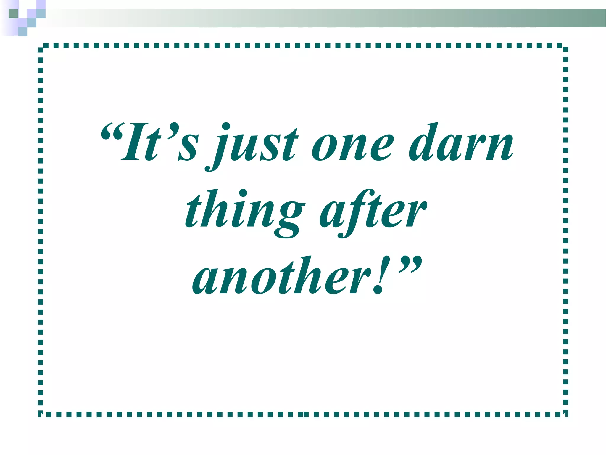 “It’s just one darn
thing after
another!”
 
