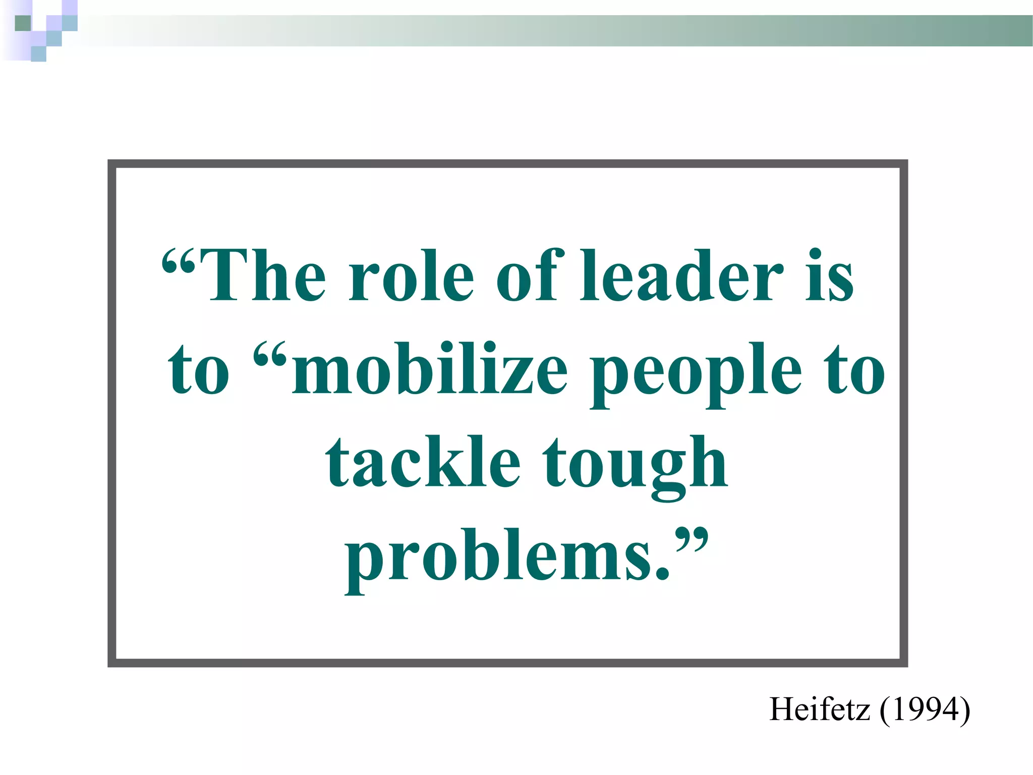 “The role of leader is
to “mobilize people to
tackle tough
problems.”
Heifetz (1994)
 